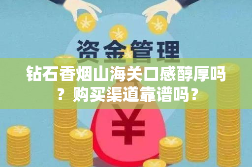 钻石香烟山海关口感醇厚吗？购买渠道靠谱吗？