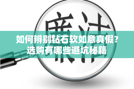 如何辨别钻石软如意真假？选购有哪些避坑秘籍